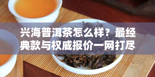 兴海普洱茶怎么样？最经典款与权威报价一网打尽！