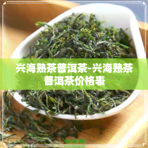 兴海熟茶普洱茶-兴海熟茶普洱茶价格表