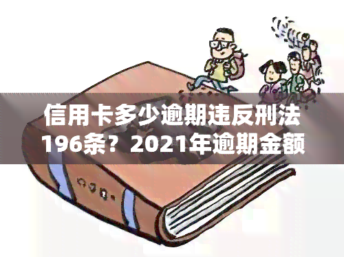 信用卡多少逾期违反刑法196条？2021年逾期金额及量刑标准解析