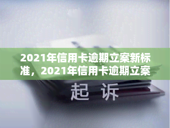 2021年信用卡逾期立案新标准，2021年信用卡逾期立案新标准出炉，逾期还款将面临更严的法律制裁