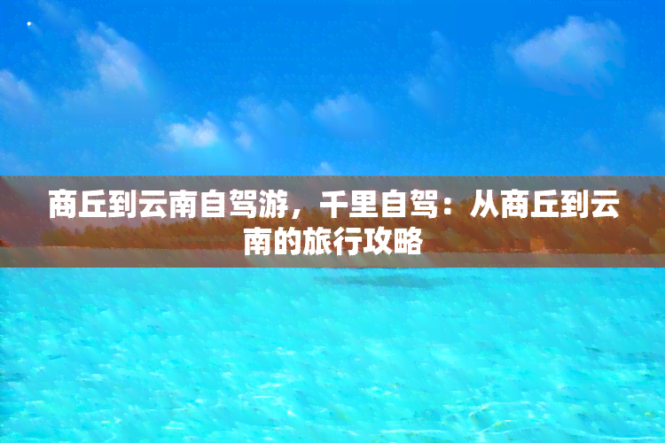 商丘到云南自驾游，千里自驾：从商丘到云南的旅行攻略