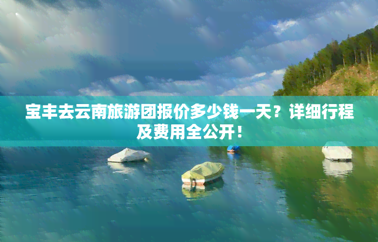 宝丰去云南旅游团报价多少钱一天？详细行程及费用全公开！