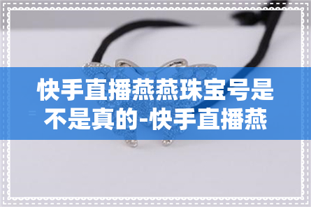 快手直播燕燕珠宝号是不是真的-快手直播燕燕珠宝号是不是真的呀