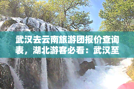 武汉去云南旅游团报价查询表，湖北游客必看：武汉至云南旅游团最新报价查询表