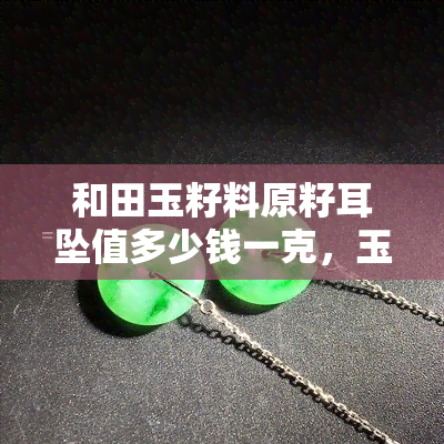 和田玉籽料原籽耳坠值多少钱一克，玉石市场行情：和田玉籽料原籽耳坠价格解析