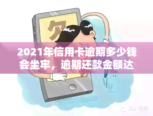 2021年信用卡逾期多少钱会坐牢，逾期还款金额达到多少会被判刑？2021年信用卡逾期的法律后果