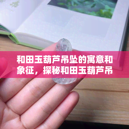 和田玉葫芦吊坠的寓意和象征，探秘和田玉葫芦吊坠的寓意与象征