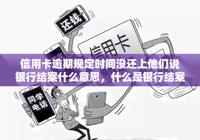 信用卡逾期规定时间没还上他们说银行结案什么意思，什么是银行结案？信用卡逾期规定时间内未还款的后果