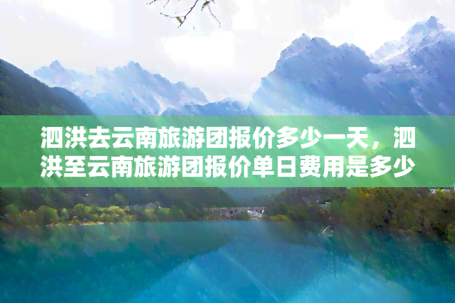 泗洪去云南旅游团报价多少一天，泗洪至云南旅游团报价单日费用是多少？