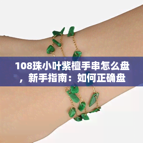 108珠小叶紫檀手串怎么盘，新手指南：如何正确盘玩108颗小叶紫檀手串？