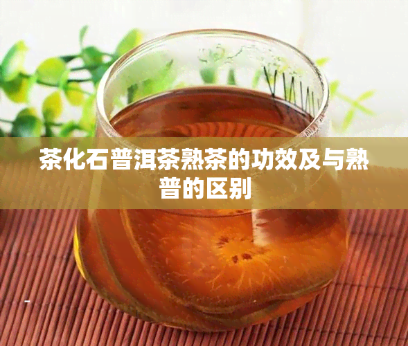 茶化石普洱茶熟茶的功效及与熟普的区别