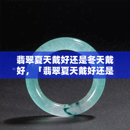 翡翠夏天戴好还是冬天戴好，「翡翠夏天戴好还是冬天戴好？」——季节对翡翠佩戴的影响