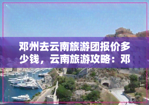 邓州去云南旅游团报价多少钱，云南旅游攻略：邓州出发，旅行团报价全揭秘！