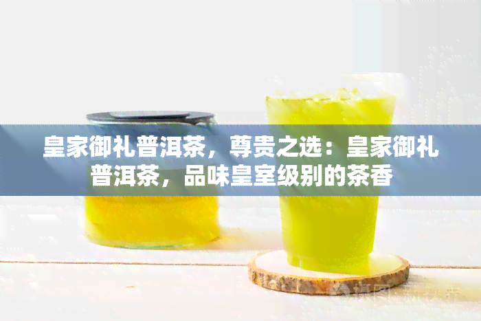 皇家御礼普洱茶，尊贵之选：皇家御礼普洱茶，品味皇室级别的茶香