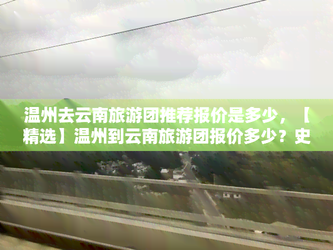 温州去云南旅游团推荐报价是多少，【精选】温州到云南旅游团报价多少？史上最全推荐！