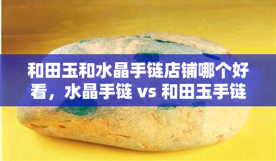 和田玉和水晶手链店铺哪个好看，水晶手链 vs 和田玉手链：哪个更胜一筹？