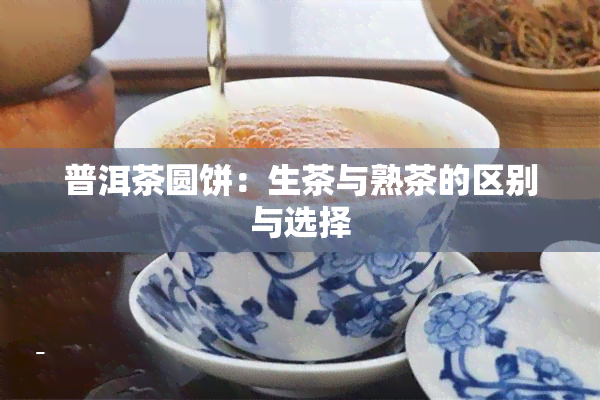 普洱茶圆饼：生茶与熟茶的区别与选择