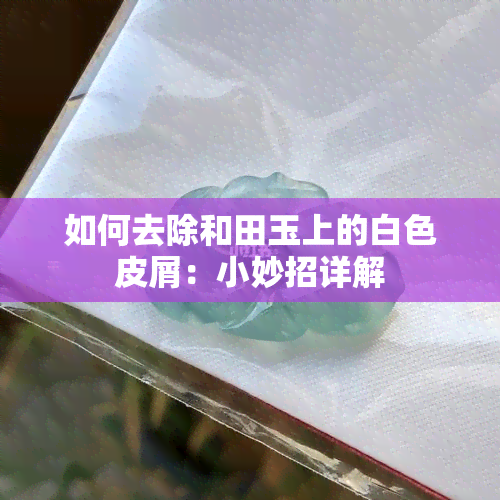 如何去除和田玉上的白色皮屑：小妙招详解