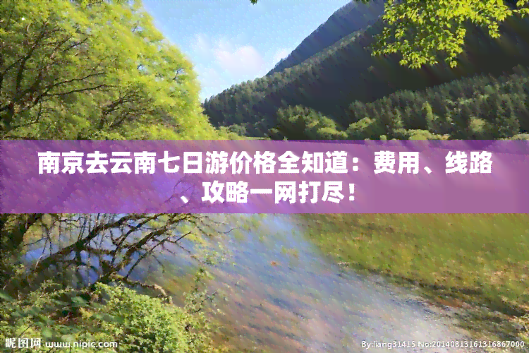 南京去云南七日游价格全知道：费用、线路、攻略一网打尽！