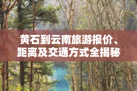 黄石到云南旅游报价、距离及交通方式全揭秘