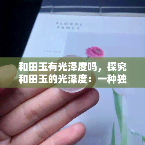 和田玉有光泽度吗，探究和田玉的光泽度：一种独特的美