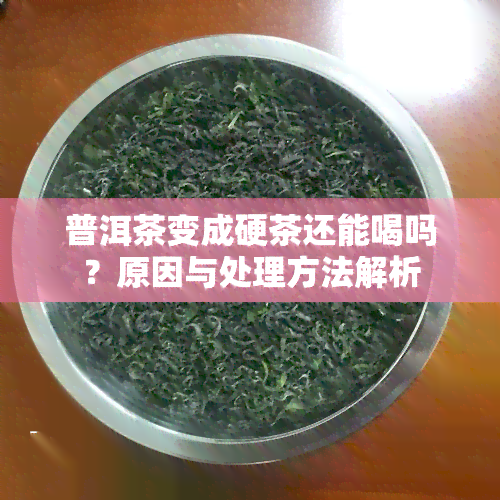 普洱茶变成硬茶还能喝吗？原因与处理方法解析