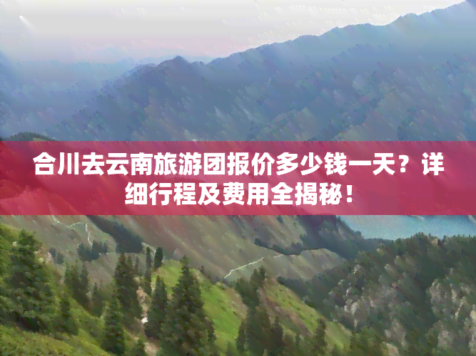 合川去云南旅游团报价多少钱一天？详细行程及费用全揭秘！