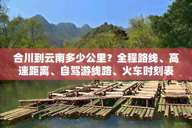 合川到云南多少公里？全程路线、高速距离、自驾游线路、火车时刻表及高铁票价全攻略！