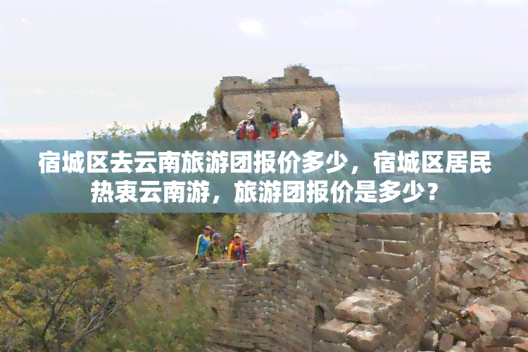 宿城区去云南旅游团报价多少，宿城区居民热衷云南游，旅游团报价是多少？