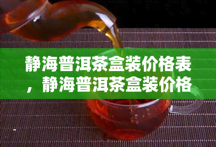 静海普洱茶盒装价格表，静海普洱茶盒装价格一览表，一网打尽最新市场价格！