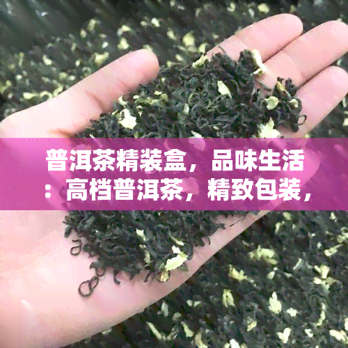 普洱茶精装盒，品味生活：高档普洱茶，精致包装，送礼自饮两相宜