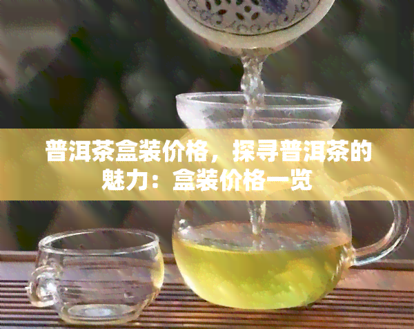 普洱茶盒装价格，探寻普洱茶的魅力：盒装价格一览