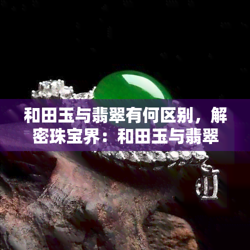 和田玉与翡翠有何区别，解密珠宝界：和田玉与翡翠的显著区别是什么？