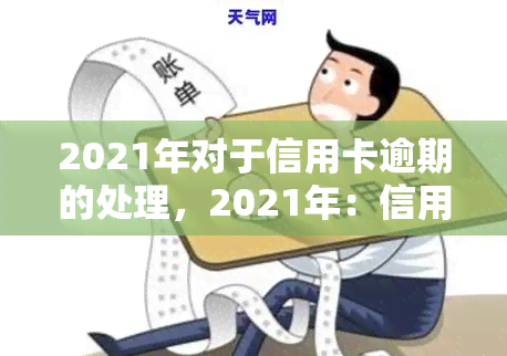 2021年对于信用卡逾期的处理，2021年：信用卡逾期处理新政策与措解析