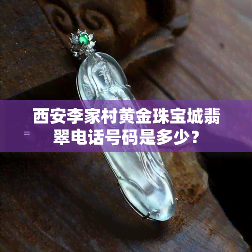 西安李家村黄金珠宝城翡翠电话号码是多少？