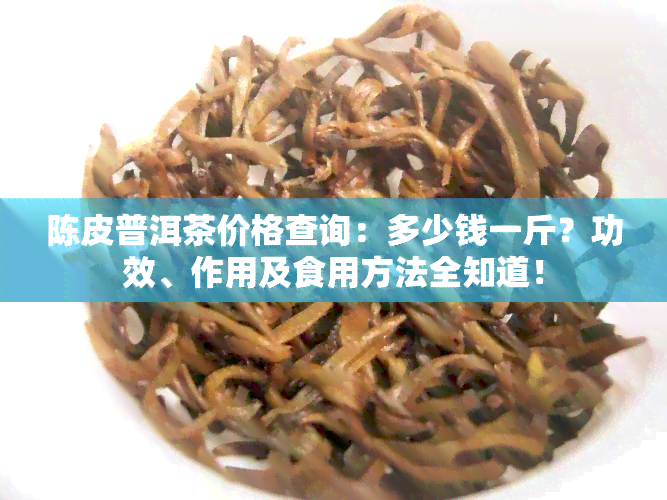 陈皮普洱茶价格查询：多少钱一斤？功效、作用及食用方法全知道！