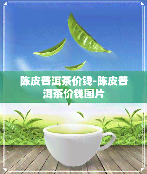 陈皮普洱茶价钱-陈皮普洱茶价钱图片