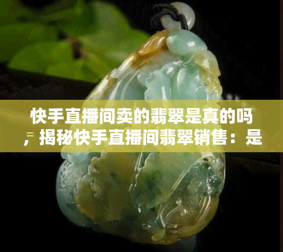 快手直播间卖的翡翠是真的吗，揭秘快手直播间翡翠销售：是真的还是假的？