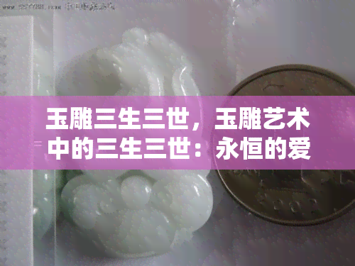 玉雕三生三世，玉雕艺术中的三生三世：永恒的爱情象征