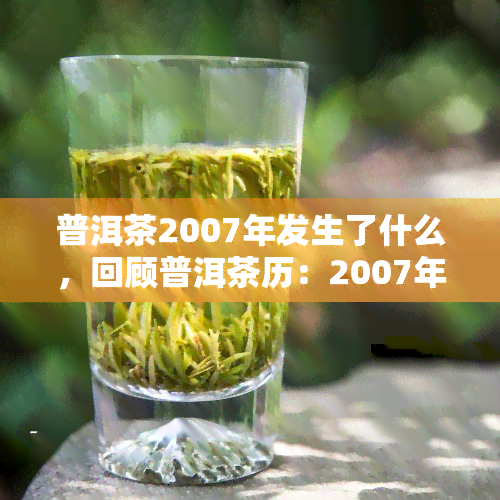 普洱茶2007年发生了什么，回顾普洱茶历：2007年的重大与影响