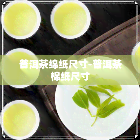 普洱茶绵纸尺寸-普洱茶棉纸尺寸