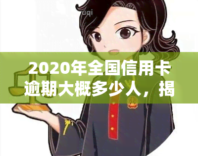 2020年全国信用卡逾期大概多少人，揭秘2020年全国信用卡逾期人数，你可能也中招了！