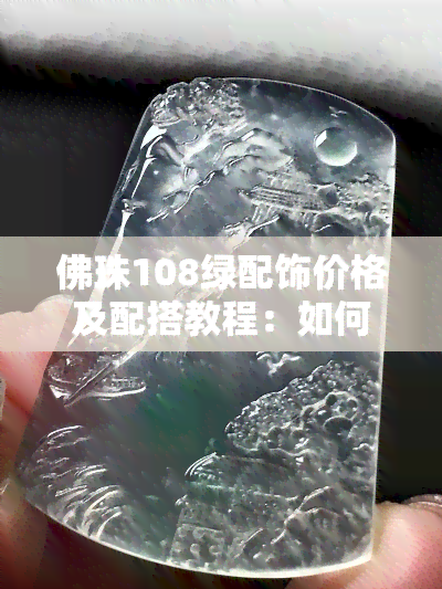 佛珠108绿配饰价格及配搭教程：如何让108颗佛珠看起来更好看？