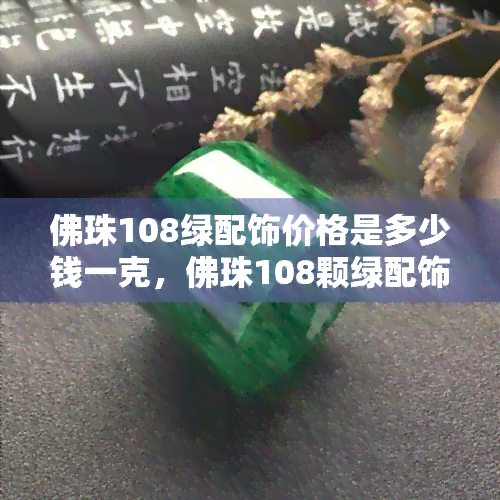 佛珠108绿配饰价格是多少钱一克，佛珠108颗绿配饰的价格是多少？每克售价多少元？