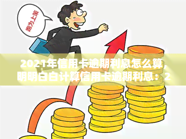 2021年信用卡逾期利息怎么算，明明白白计算信用卡逾期利息：2021年的最新方法