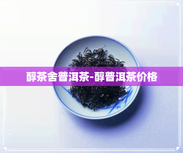 醇茶舍普洱茶-醇普洱茶价格