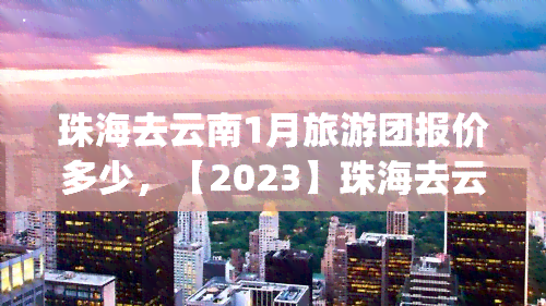 珠海去云南1月旅游团报价多少，【2023】珠海去云南旅游多少钱|1月旅游团报价查询