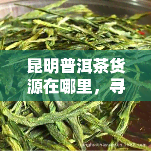 昆明普洱茶货源在哪里，寻找优质昆明普洱茶？揭秘靠谱货源地！