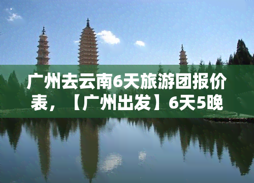 广州去云南6天旅游团报价表，【广州出发】6天5晚跟团游 云南石林 大理 丽江全景游自由活动时间充足（往返直飞）双卧尊享型