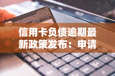 信用卡负债逾期最新政策发布：申请方式、规定及时间一览